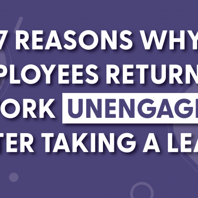 7 Reasons Why Employees Return To Work Unengaged After Taking a Leave